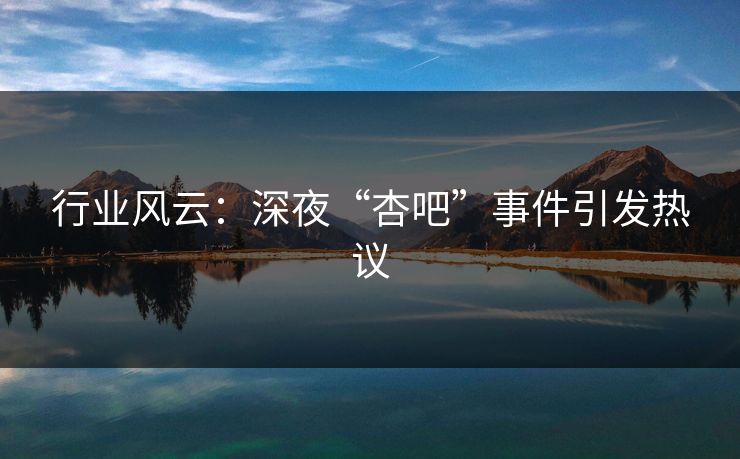 行业风云：深夜“杏吧”事件引发热议