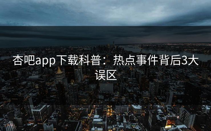 杏吧app下载科普：热点事件背后3大误区