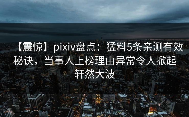 【震惊】pixiv盘点：猛料5条亲测有效秘诀，当事人上榜理由异常令人掀起轩然大波