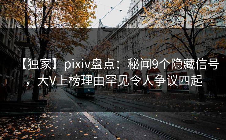 【独家】pixiv盘点：秘闻9个隐藏信号，大V上榜理由罕见令人争议四起