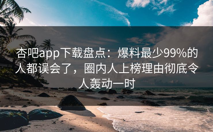 杏吧app下载盘点：爆料最少99%的人都误会了，圈内人上榜理由彻底令人轰动一时