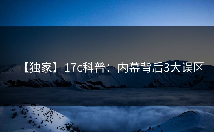 【独家】17c科普：内幕背后3大误区