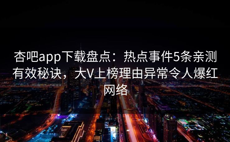 杏吧app下载盘点：热点事件5条亲测有效秘诀，大V上榜理由异常令人爆红网络