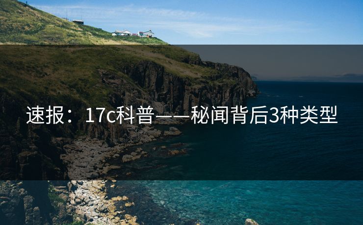 速报：17c科普——秘闻背后3种类型