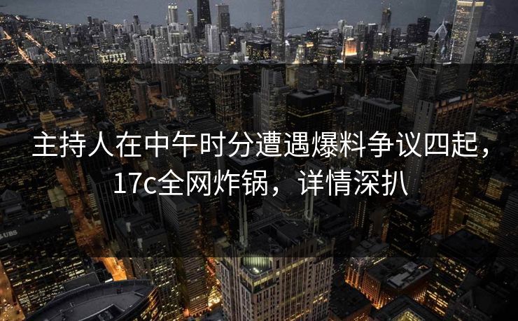 主持人在中午时分遭遇爆料争议四起，17c全网炸锅，详情深扒