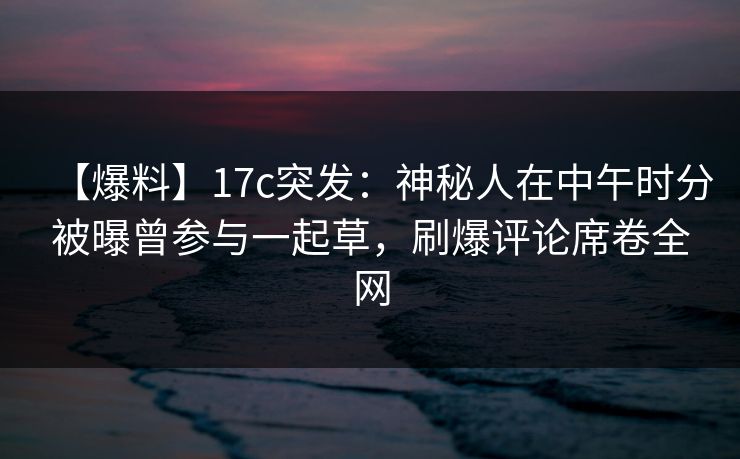 【爆料】17c突发：神秘人在中午时分被曝曾参与一起草，刷爆评论席卷全网