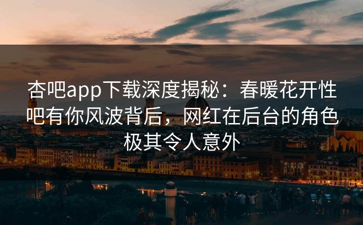 杏吧app下载深度揭秘：春暖花开性吧有你风波背后，网红在后台的角色极其令人意外