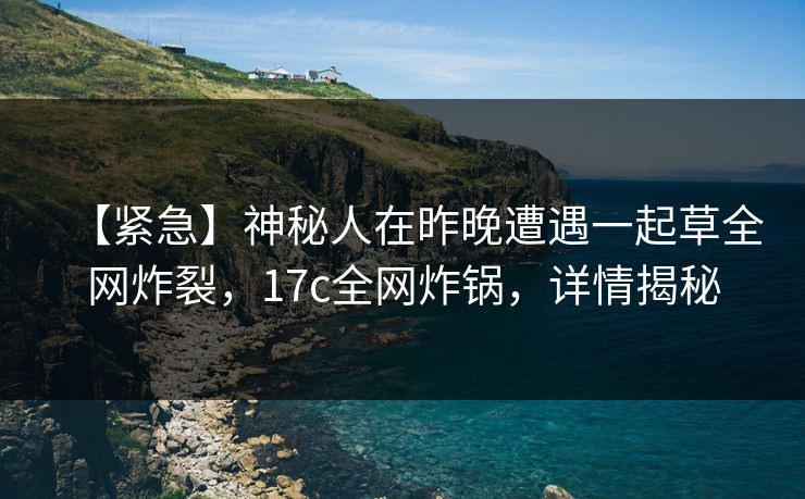 【紧急】神秘人在昨晚遭遇一起草全网炸裂，17c全网炸锅，详情揭秘