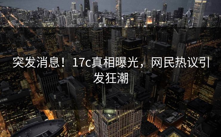 突发消息！17c真相曝光，网民热议引发狂潮