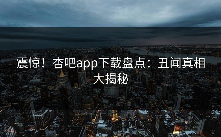 震惊！杏吧app下载盘点：丑闻真相大揭秘