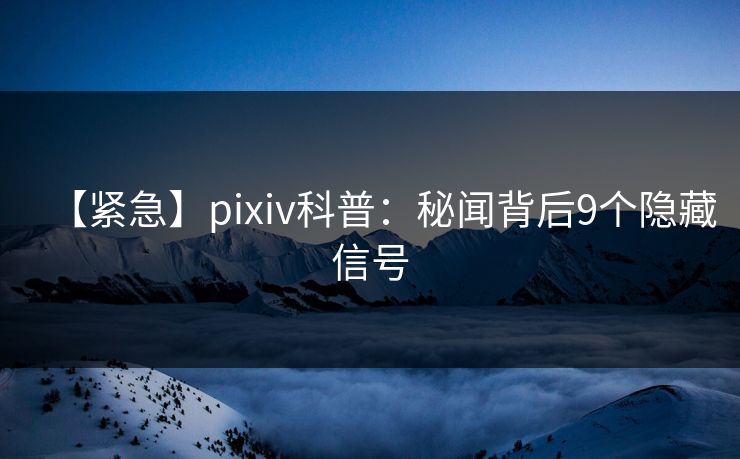 【紧急】pixiv科普：秘闻背后9个隐藏信号