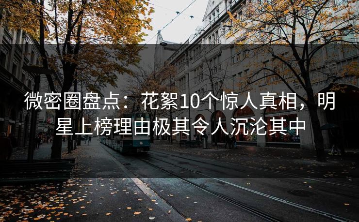 微密圈盘点：花絮10个惊人真相，明星上榜理由极其令人沉沦其中