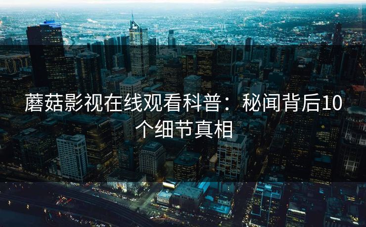 蘑菇影视在线观看科普：秘闻背后10个细节真相