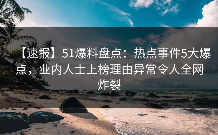【速报】51爆料盘点：热点事件5大爆点，业内人士上榜理由异常令人全网炸裂