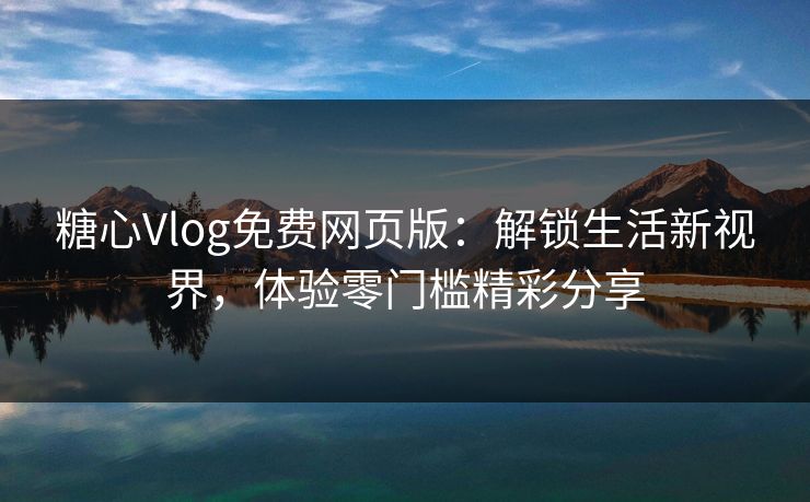 糖心Vlog免费网页版：解锁生活新视界，体验零门槛精彩分享