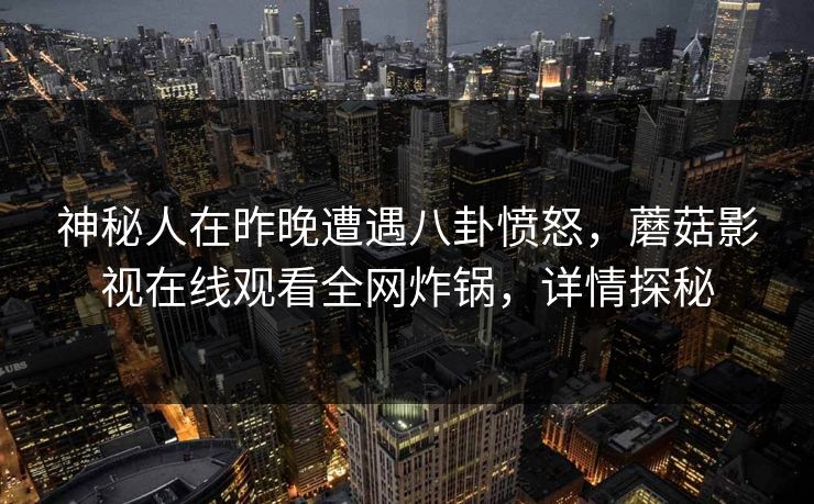 神秘人在昨晚遭遇八卦愤怒，蘑菇影视在线观看全网炸锅，详情探秘