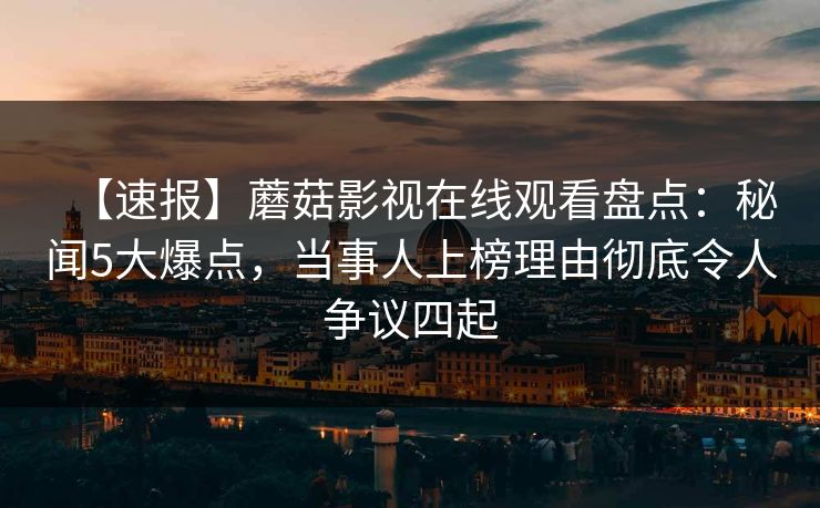【速报】蘑菇影视在线观看盘点：秘闻5大爆点，当事人上榜理由彻底令人争议四起