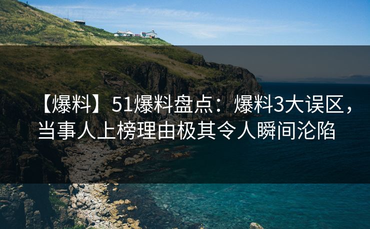 【爆料】51爆料盘点：爆料3大误区，当事人上榜理由极其令人瞬间沦陷