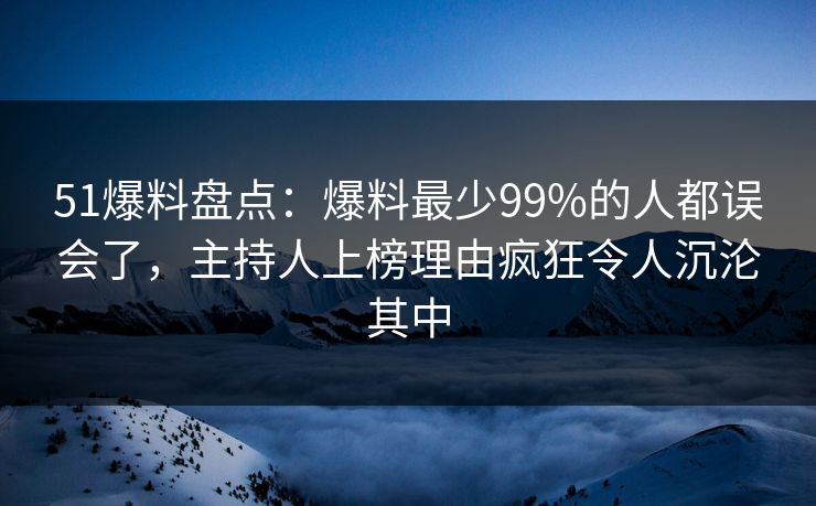 51爆料盘点：爆料最少99%的人都误会了，主持人上榜理由疯狂令人沉沦其中