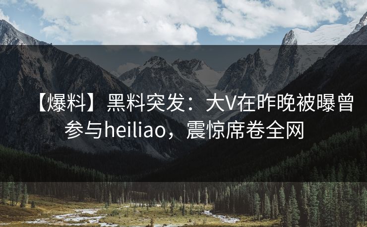 【爆料】黑料突发：大V在昨晚被曝曾参与heiliao，震惊席卷全网