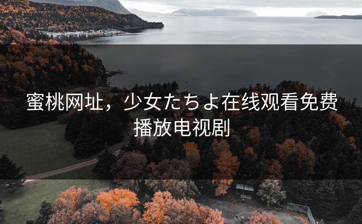 蜜桃网址,少女たちよ在线观看免费播放电视剧 蜜桃网址,少女たちよ在线观看免费播放电视剧