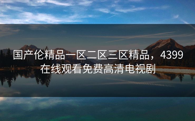 国产伦精品一区二区三区精品，4399在线观看免费高清电视剧