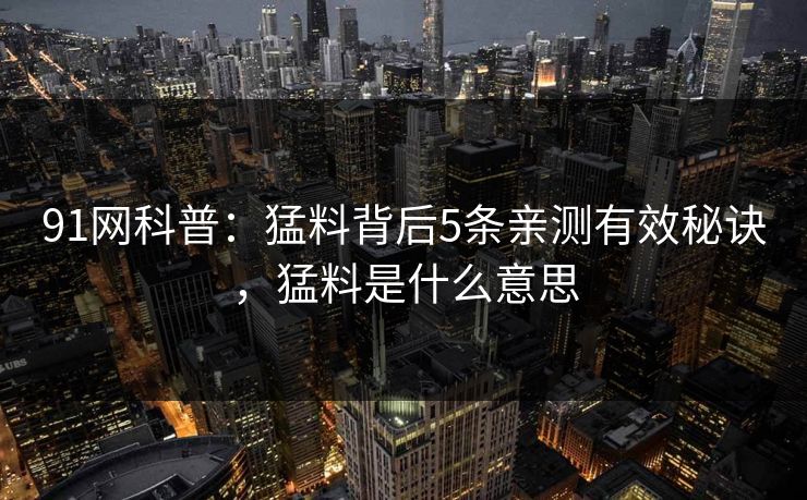 91网科普：猛料背后5条亲测有效秘诀，猛料是什么意思