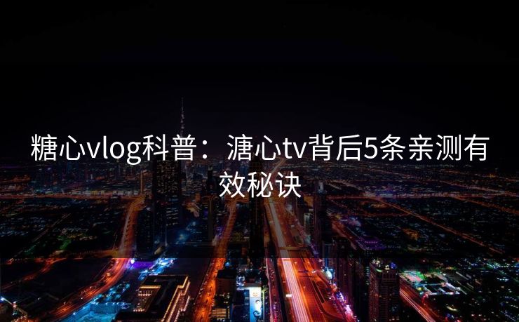 糖心vlog科普：溏心tv背后5条亲测有效秘诀