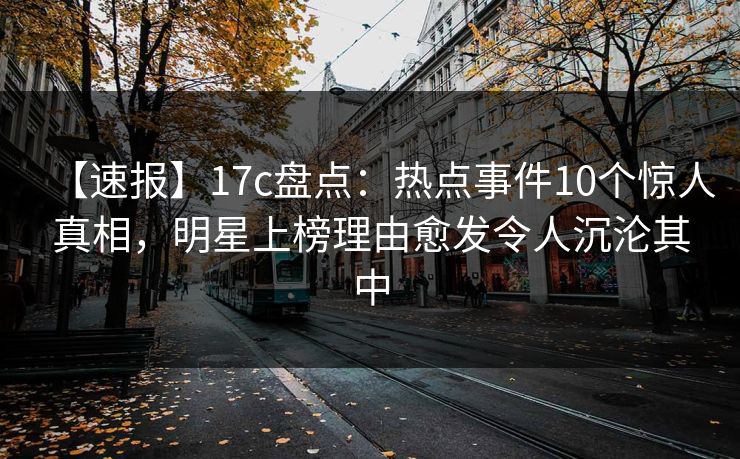 【速报】17c盘点：热点事件10个惊人真相，明星上榜理由愈发令人沉沦其中