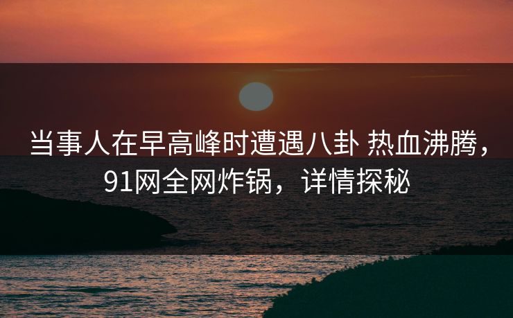 当事人在早高峰时遭遇八卦 热血沸腾，91网全网炸锅，详情探秘