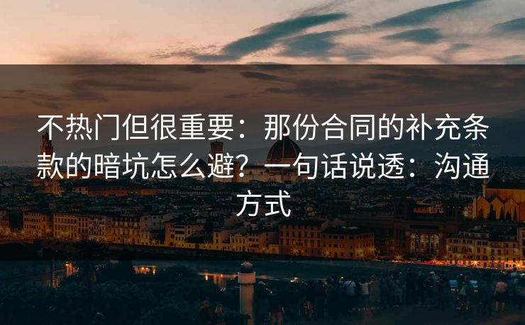 不热门但很重要：那份合同的补充条款的暗坑怎么避？一句话说透：沟通方式