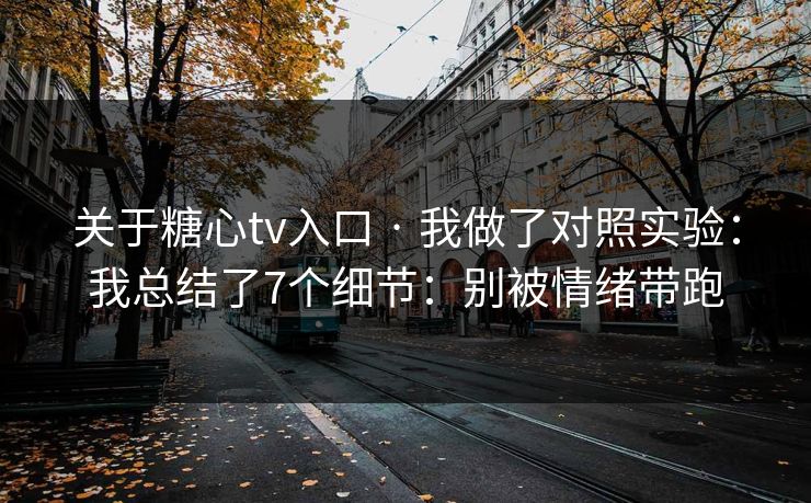 关于糖心tv入口 · 我做了对照实验：我总结了7个细节：别被情绪带跑