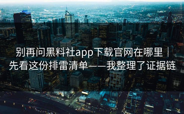 别再问黑料社app下载官网在哪里｜先看这份排雷清单——我整理了证据链