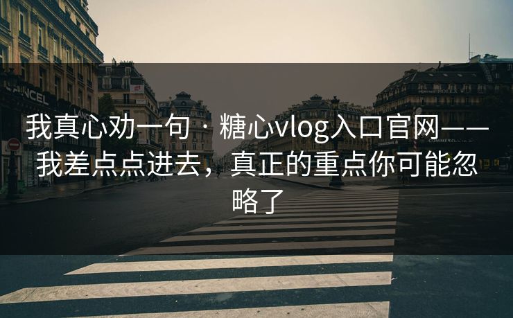 我真心劝一句 · 糖心vlog入口官网——我差点点进去，真正的重点你可能忽略了