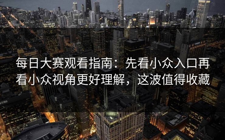 每日大赛观看指南：先看小众入口再看小众视角更好理解，这波值得收藏