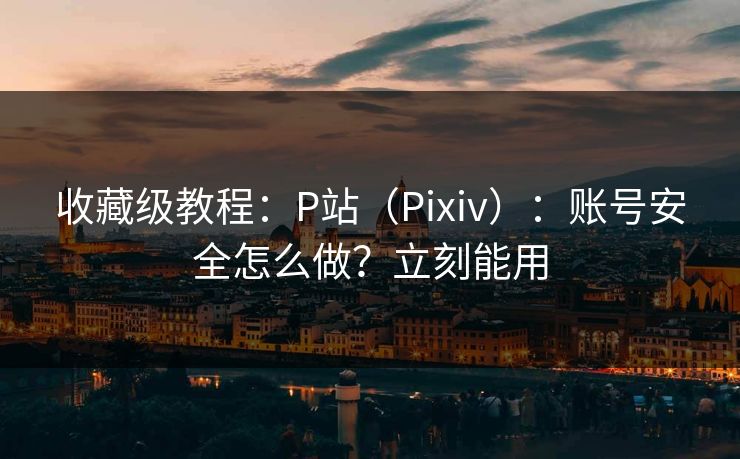 收藏级教程：P站（Pixiv）：账号安全怎么做？立刻能用