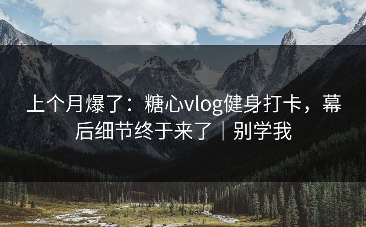 上个月爆了：糖心vlog健身打卡，幕后细节终于来了｜别学我