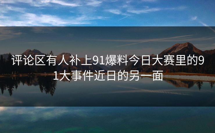 评论区有人补上91爆料今日大赛里的91大事件近日的另一面