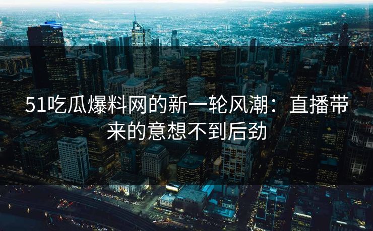 51吃瓜爆料网的新一轮风潮：直播带来的意想不到后劲