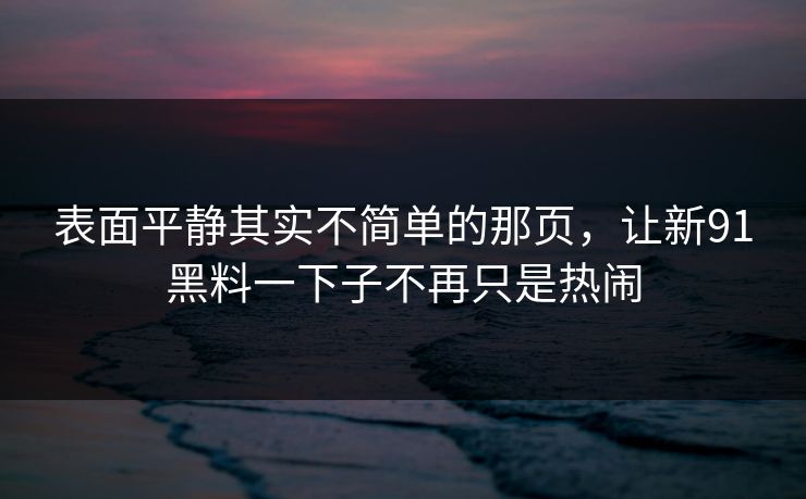 表面平静其实不简单的那页，让新91黑料一下子不再只是热闹