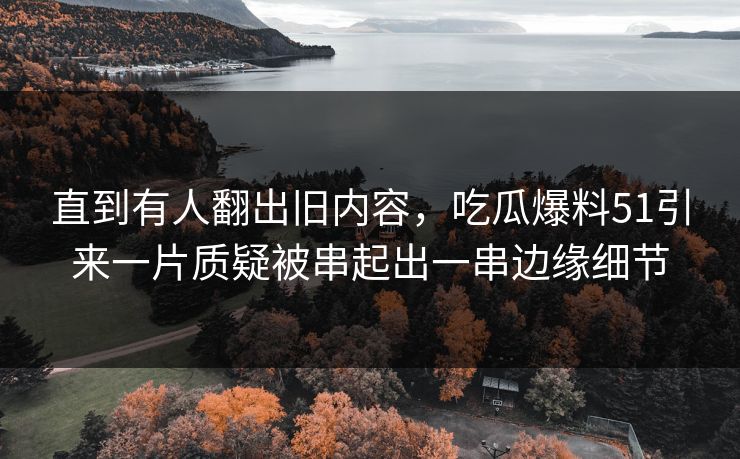 直到有人翻出旧内容,吃瓜爆料51引来一片质疑被串起出一串边缘细节 直到有人翻出旧内容,吃瓜爆料51引来一片质疑被串起出一串边缘细节