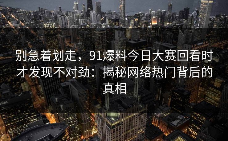 别急着划走，91爆料今日大赛回看时才发现不对劲：揭秘网络热门背后的真相