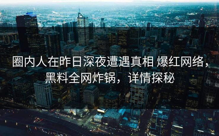 圈内人在昨日深夜遭遇真相 爆红网络,黑料全网炸锅,详情探秘 圈内人在昨日深夜遭遇真相 爆红网络,黑料全网炸锅,详情探秘