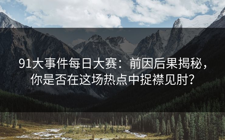 91大事件每日大赛：前因后果揭秘，你是否在这场热点中捉襟见肘？